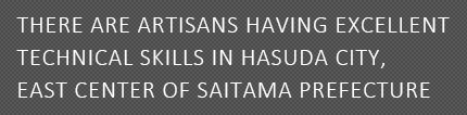 THERE ARE ARTISANS HAVING EXCELLENT TECHNICAL SKILLS IN HASUDA CITY, EAST CENTER OF SAITAMA PREFECTURE