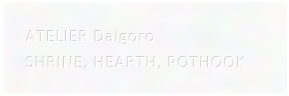 ATELIER Daigoro：SHRINE, HEARTH, POTHOOK