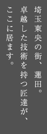 埼玉東央の街、蓮田。卓越した技術を持つ匠達が、ここに居ます。