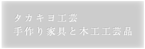 タカキヨ工芸：手作り家具と木工工芸品