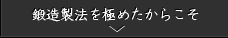 鍛造製法を極めたからこそ