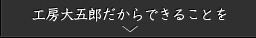 工房大五郎だからこそできることを